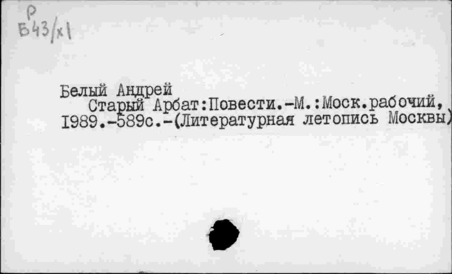 ﻿р .
Белый Андрей
Старый Арбат:Повести.-М.:Моск.рабочий, 1989.-589с.-(Литературная летопись Москвы,